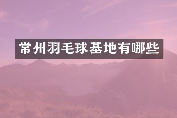 常州羽毛球基地有哪些