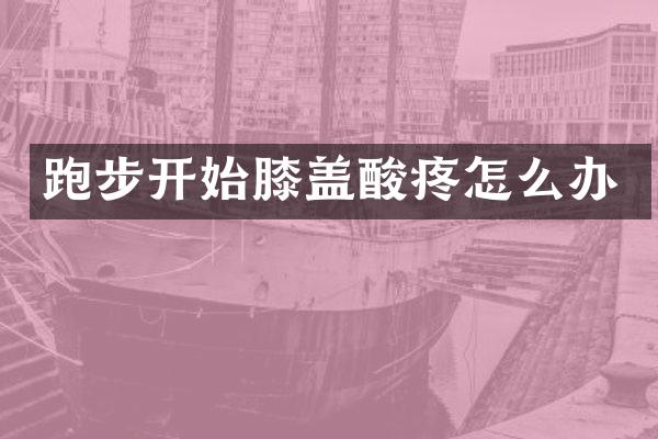 跑步开始膝盖酸疼怎么办