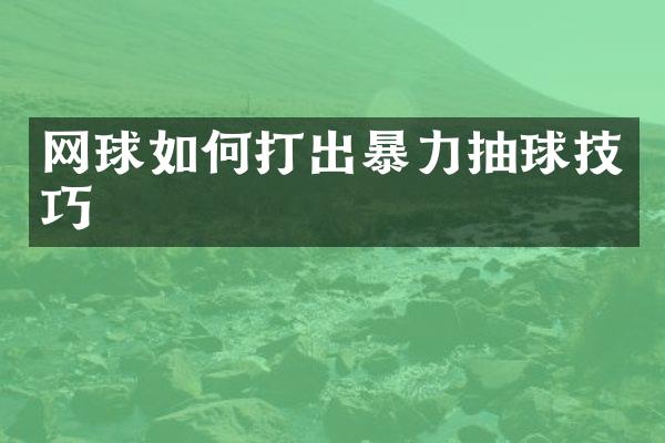 网球如何打出暴力抽球技巧