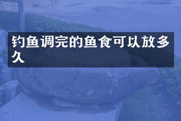 钓鱼调完的鱼食可以放多久
