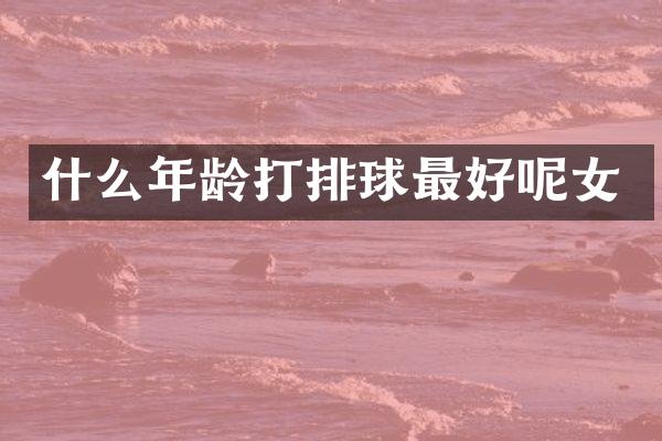 什么年龄打排球最好呢女