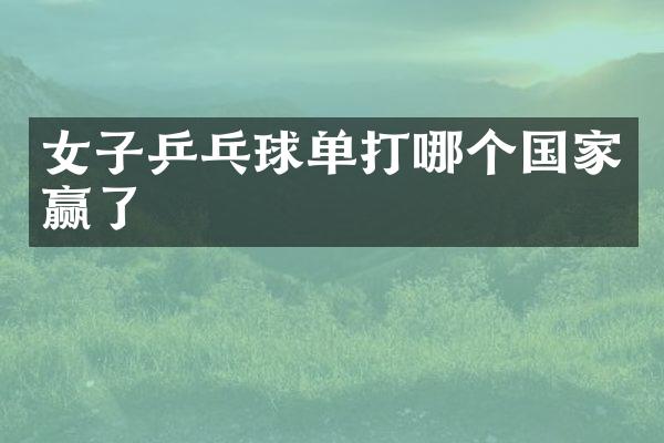 女子乒乓球单打哪个国家赢了