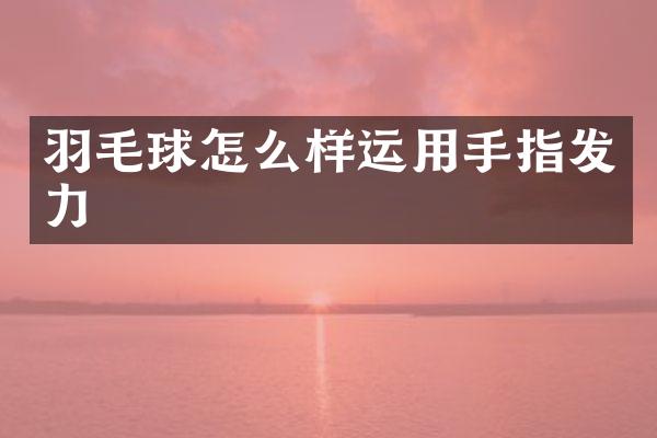 羽毛球怎么样运用手指发力