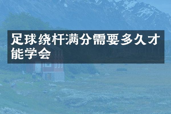 足球绕杆满分需要多久才能学会