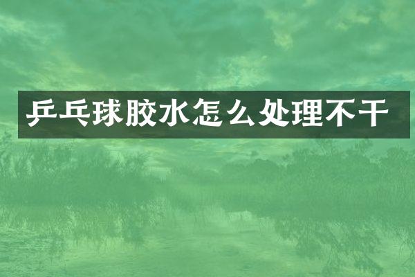乒乓球胶水怎么处理不干