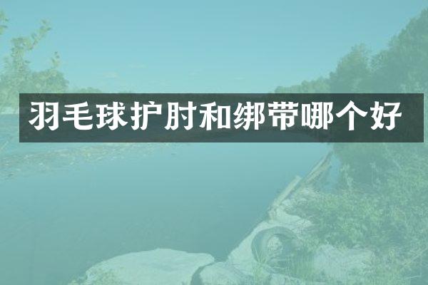 羽毛球护肘和绑带哪个好