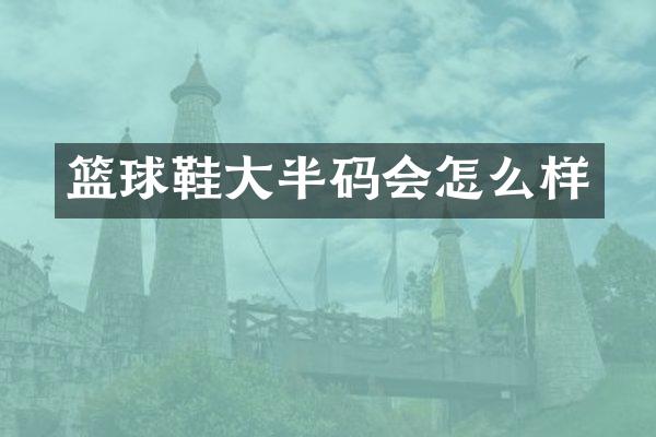 篮球鞋大半码会怎么样