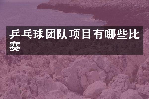 乒乓球团队项目有哪些比赛