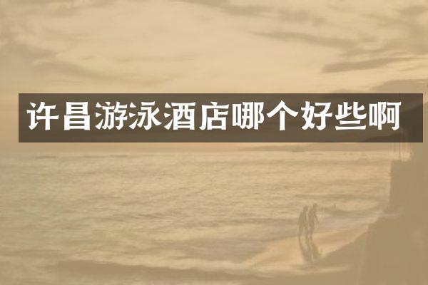 许昌游泳酒店哪个好些啊