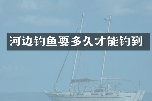 河边钓鱼要多久才能钓到