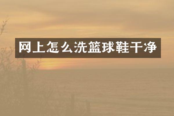 网上怎么洗篮球鞋干净