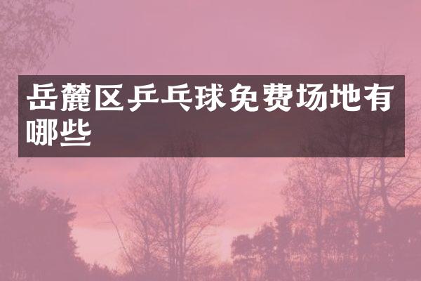 岳麓区乒乓球免费场地有哪些