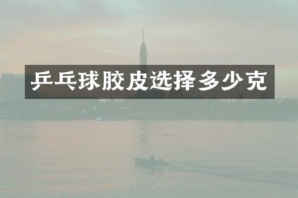 乒乓球胶皮选择多少克