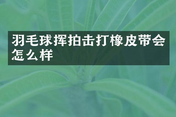 羽毛球挥拍击打橡皮带会怎么样