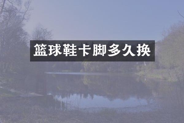 篮球鞋卡脚多久换