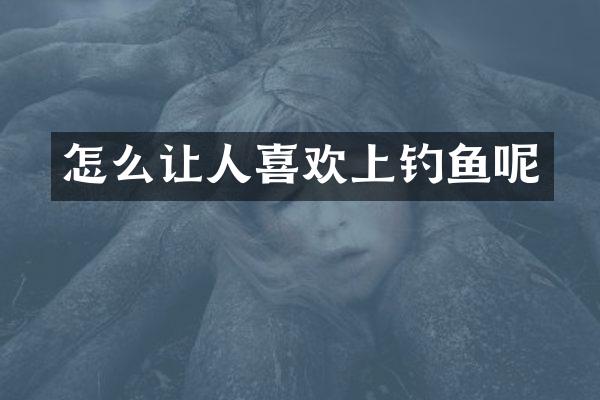 怎么让人喜欢上钓鱼呢