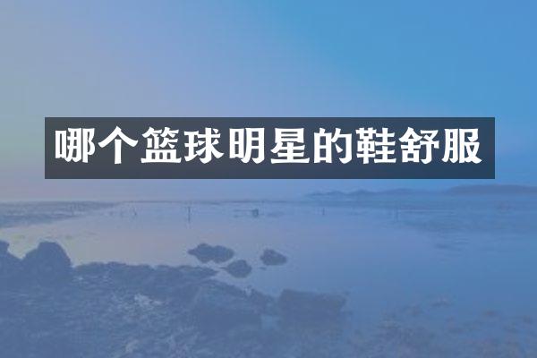 哪个篮球明星的鞋舒服