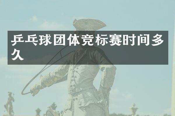 乒乓球团体竞标赛时间多久