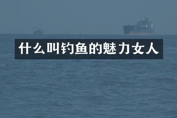 什么叫钓鱼的魅力女人