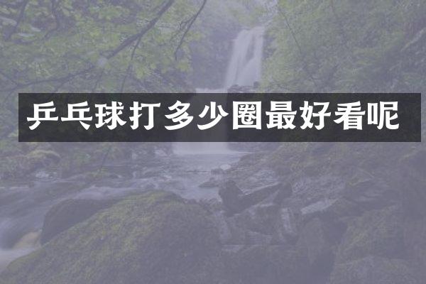 乒乓球打多少圈最好看呢