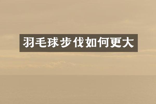 羽毛球步伐如何更大