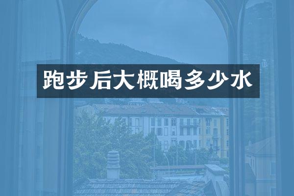 跑步后大概喝多少水