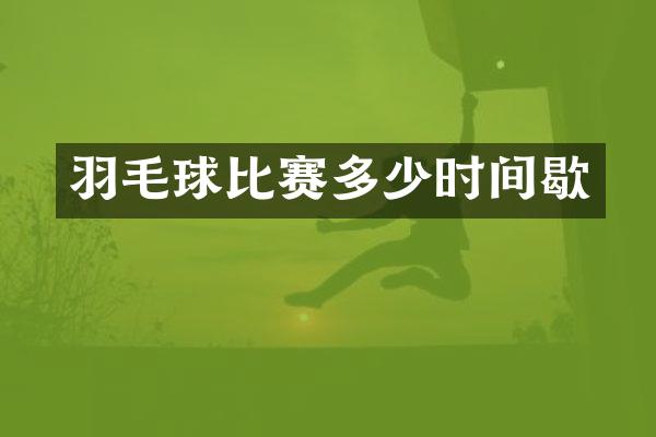 羽毛球比赛多少时间歇