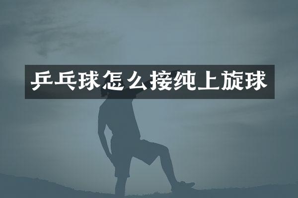 乒乓球怎么接纯上旋球