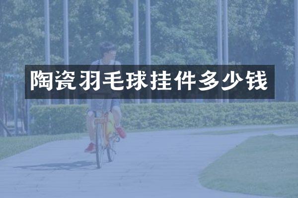 陶瓷羽毛球挂件多少钱