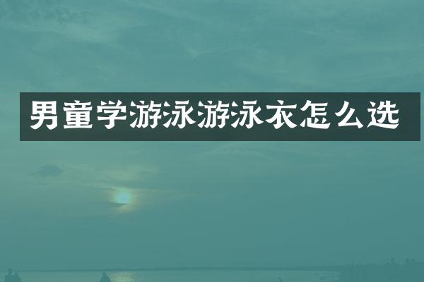 男童学游泳游泳衣怎么选
