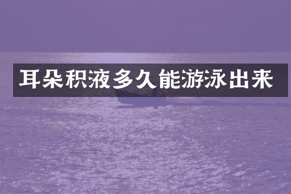 耳朵积液多久能游泳出来