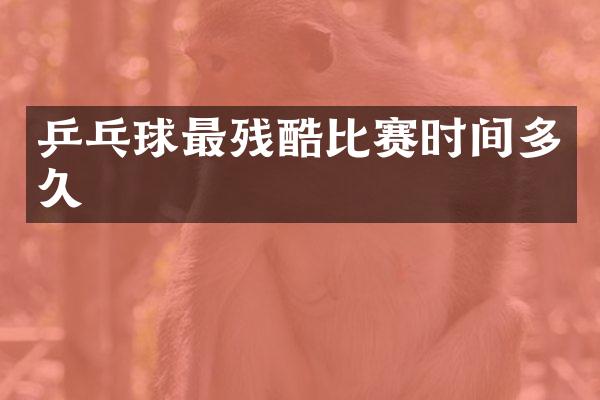 乒乓球最残酷比赛时间多久