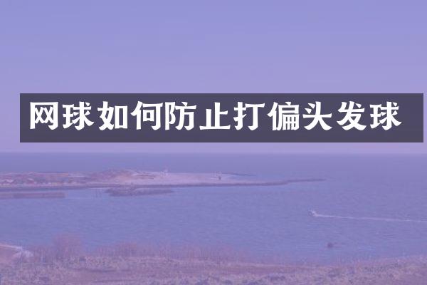 网球如何防止打偏头发球