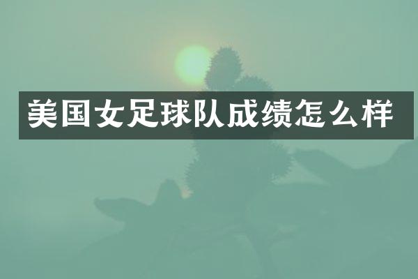 美国女足球队成绩怎么样