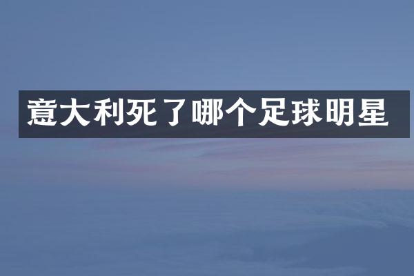 意大利死了哪个足球明星
