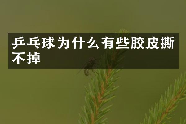 乒乓球为什么有些胶皮撕不掉