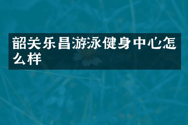 韶关乐昌游泳健身中心怎么样