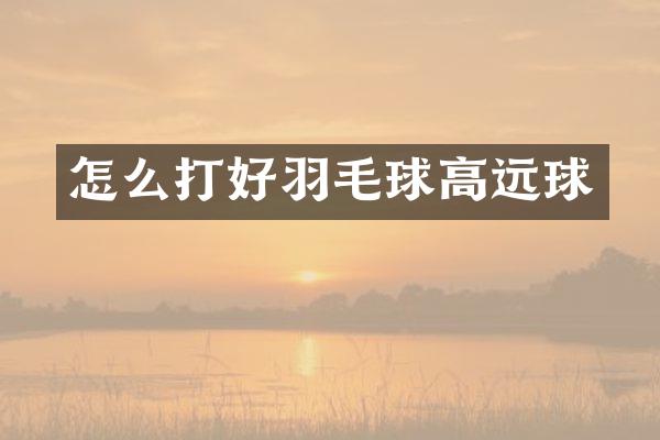 怎么打好羽毛球高远球