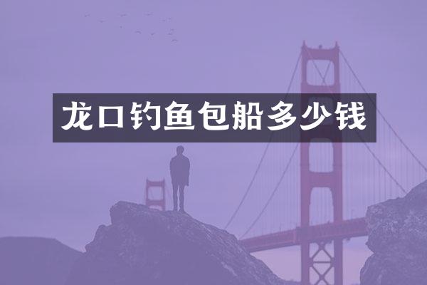 龙口钓鱼包船多少钱