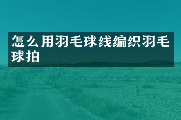怎么用羽毛球线编织羽毛球拍