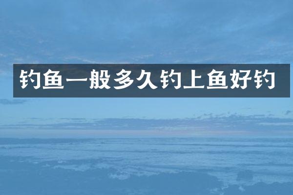 钓鱼一般多久钓上鱼好钓