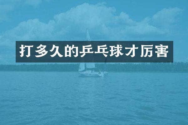 打多久的乒乓球才厉害
