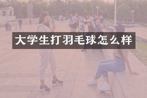 大学生打羽毛球怎么样