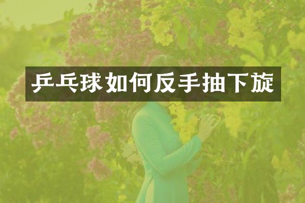 乒乓球如何反手抽下旋