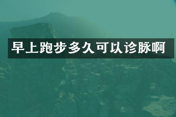 早上跑步多久可以诊脉啊