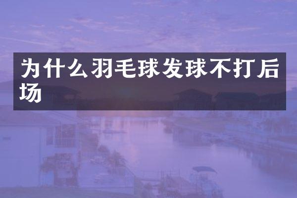 为什么羽毛球发球不打后场