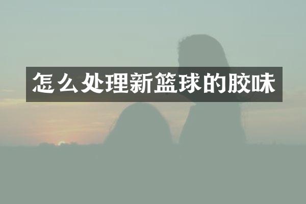 怎么处理新篮球的胶味