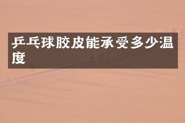 乒乓球胶皮能承受多少温度