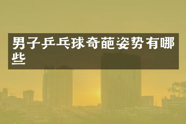 男子乒乓球奇葩姿势有哪些