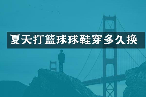 夏天打篮球球鞋穿多久换